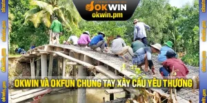 Okwin Và Okfun Chung Tay Xây Cầu – Kết Nối Những Nhịp Yêu Thương