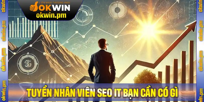 Các yêu cầu khi tuyển nhân viên SEO IT bạn cần nắm vững để có cơ hội trúng tuyển